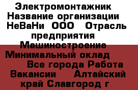 Электромонтажник › Название организации ­ НеВаНи, ООО › Отрасль предприятия ­ Машиностроение › Минимальный оклад ­ 70 000 - Все города Работа » Вакансии   . Алтайский край,Славгород г.